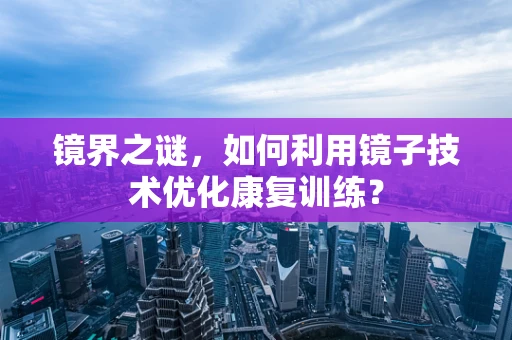 镜界之谜，如何利用镜子技术优化康复训练？