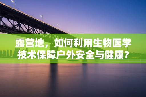 露营地，如何利用生物医学技术保障户外安全与健康？