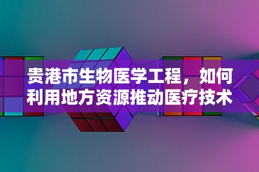 贵港市生物医学工程，如何利用地方资源推动医疗技术创新？