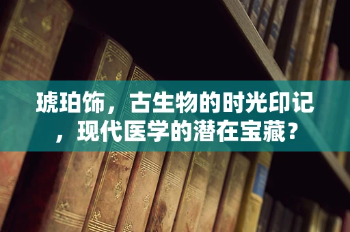 琥珀饰，古生物的时光印记，现代医学的潜在宝藏？