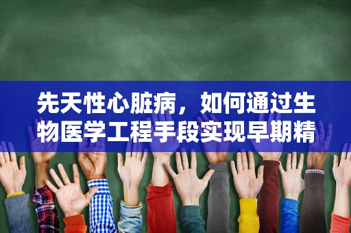先天性心脏病，如何通过生物医学工程手段实现早期精准诊断？