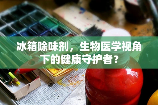冰箱除味剂，生物医学视角下的健康守护者？