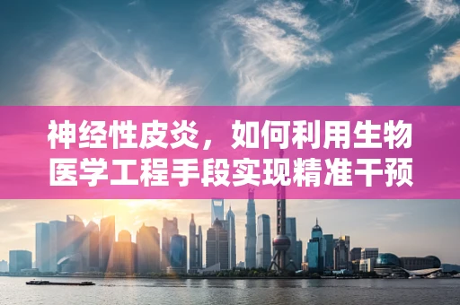 神经性皮炎，如何利用生物医学工程手段实现精准干预？