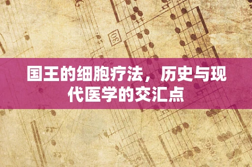 国王的细胞疗法，历史与现代医学的交汇点
