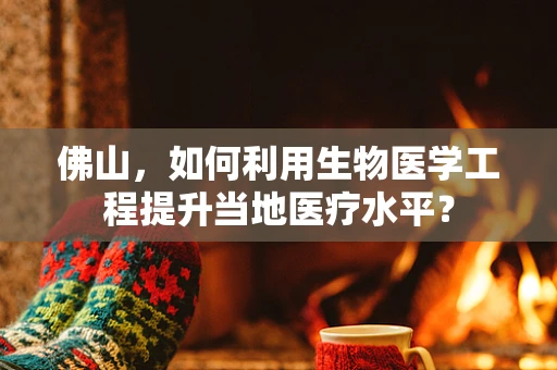 佛山，如何利用生物医学工程提升当地医疗水平？