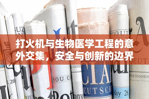 打火机与生物医学工程的意外交集，安全与创新的边界
