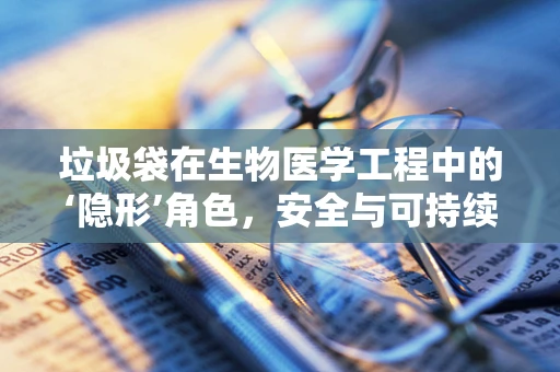 垃圾袋在生物医学工程中的‘隐形’角色，安全与可持续的医疗废物管理之问