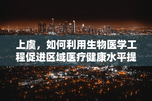 上虞，如何利用生物医学工程促进区域医疗健康水平提升？