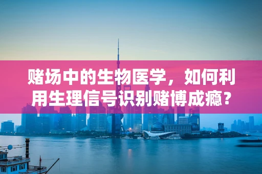 赌场中的生物医学，如何利用生理信号识别赌博成瘾？