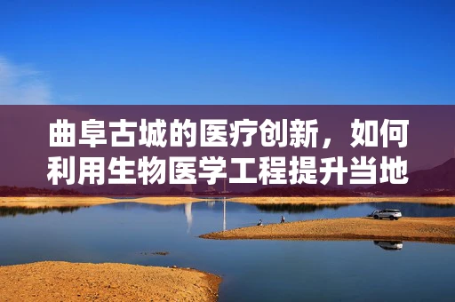 曲阜古城的医疗创新，如何利用生物医学工程提升当地医疗水平？