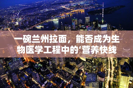 一碗兰州拉面，能否成为生物医学工程中的‘营养快线’？