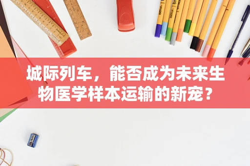 城际列车，能否成为未来生物医学样本运输的新宠？