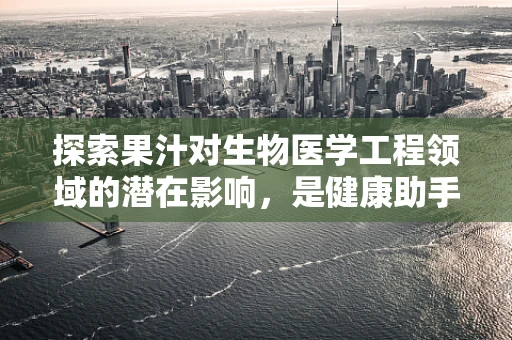 探索果汁对生物医学工程领域的潜在影响，是健康助手还是潜在风险？
