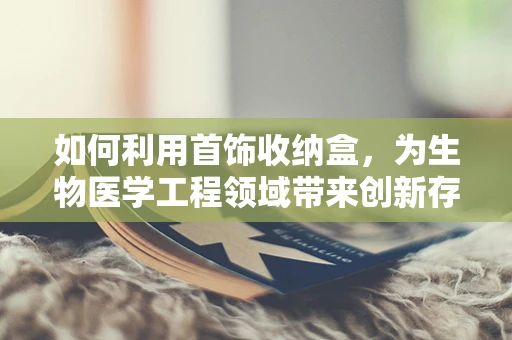 如何利用首饰收纳盒，为生物医学工程领域带来创新存储解决方案？