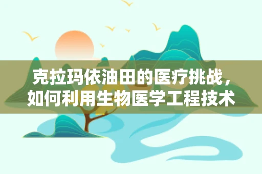克拉玛依油田的医疗挑战，如何利用生物医学工程技术提升偏远地区医疗水平？