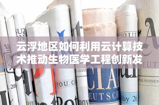 云浮地区如何利用云计算技术推动生物医学工程创新发展？