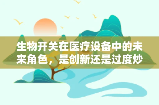 生物开关在医疗设备中的未来角色，是创新还是过度炒作？