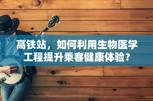 高铁站，如何利用生物医学工程提升乘客健康体验？