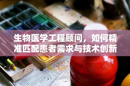生物医学工程顾问，如何精准匹配患者需求与技术创新？
