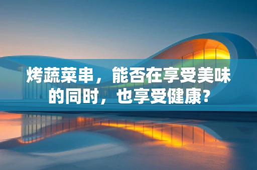 烤蔬菜串，能否在享受美味的同时，也享受健康？