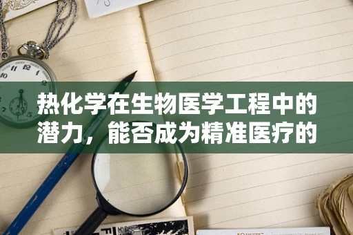 热化学在生物医学工程中的潜力，能否成为精准医疗的新利器？