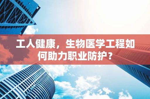 工人健康，生物医学工程如何助力职业防护？