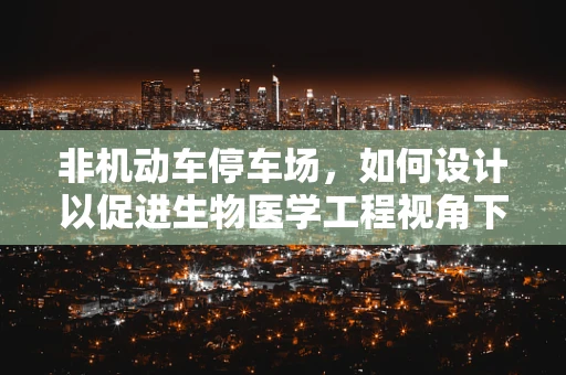 非机动车停车场，如何设计以促进生物医学工程视角下的健康与安全？