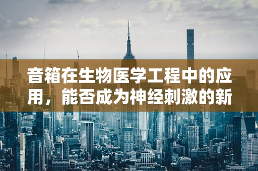 音箱在生物医学工程中的应用，能否成为神经刺激的新工具？