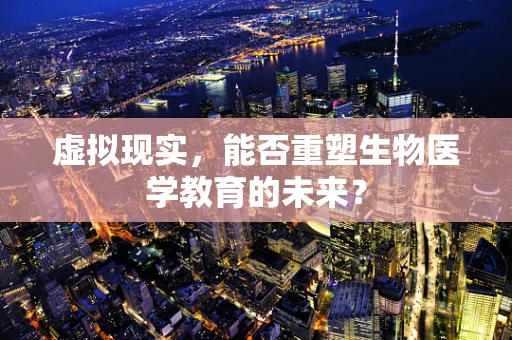 虚拟现实，能否重塑生物医学教育的未来？