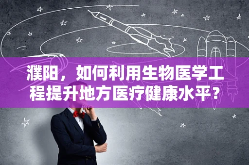 濮阳，如何利用生物医学工程提升地方医疗健康水平？