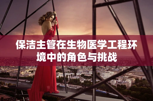 保洁主管在生物医学工程环境中的角色与挑战