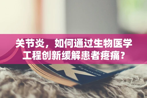关节炎，如何通过生物医学工程创新缓解患者疼痛？