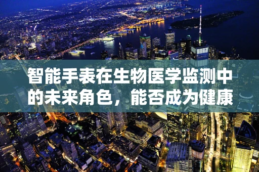 智能手表在生物医学监测中的未来角色，能否成为健康管理的‘贴身医生’？