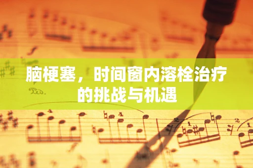脑梗塞，时间窗内溶栓治疗的挑战与机遇