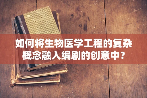 如何将生物医学工程的复杂概念融入编剧的创意中？