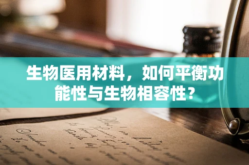 生物医用材料，如何平衡功能性与生物相容性？