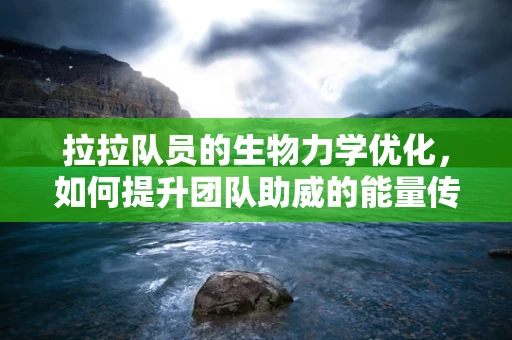 拉拉队员的生物力学优化，如何提升团队助威的能量传递？