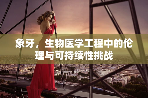 象牙，生物医学工程中的伦理与可持续性挑战