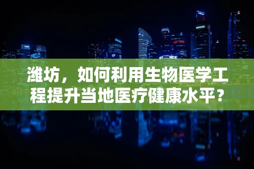 潍坊，如何利用生物医学工程提升当地医疗健康水平？