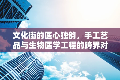 文化街的医心独韵，手工艺品与生物医学工程的跨界对话