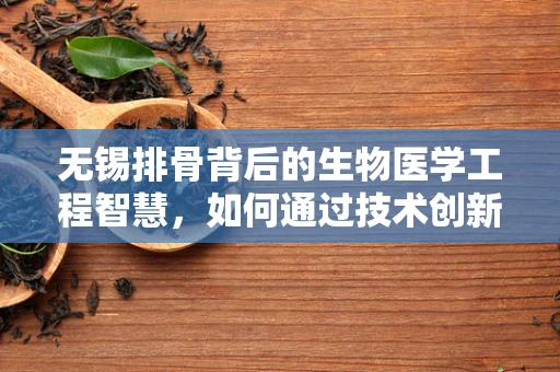 无锡排骨背后的生物医学工程智慧，如何通过技术创新提升食品保鲜与营养保留？