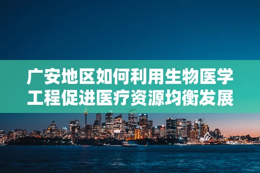 广安地区如何利用生物医学工程促进医疗资源均衡发展？