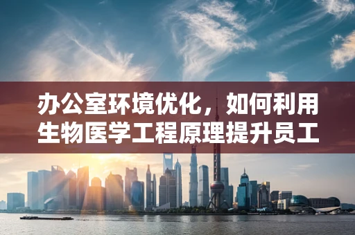 办公室环境优化，如何利用生物医学工程原理提升员工健康与效率？