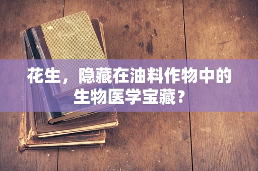 花生，隐藏在油料作物中的生物医学宝藏？