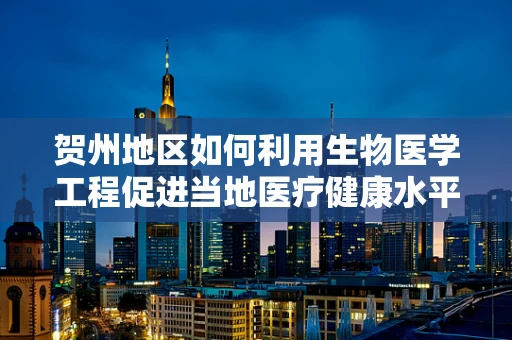 贺州地区如何利用生物医学工程促进当地医疗健康水平提升？