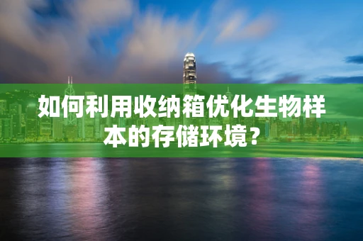 如何利用收纳箱优化生物样本的存储环境？