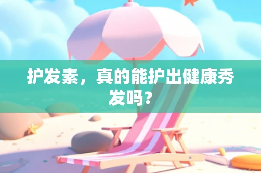 护发素，真的能护出健康秀发吗？