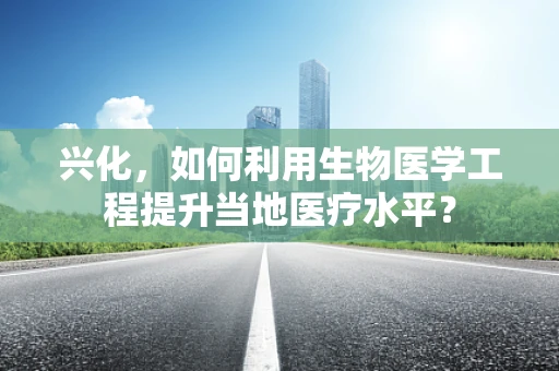 兴化，如何利用生物医学工程提升当地医疗水平？