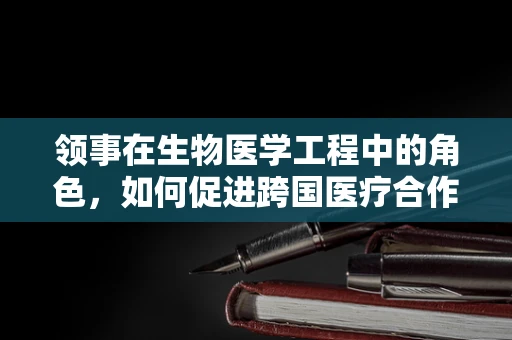 领事在生物医学工程中的角色，如何促进跨国医疗合作与技术创新？