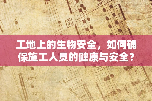 工地上的生物安全，如何确保施工人员的健康与安全？